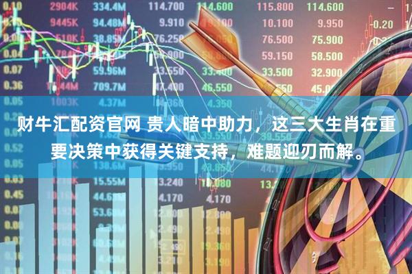 财牛汇配资官网 贵人暗中助力，这三大生肖在重要决策中获得关键支持，难题迎刃而解。