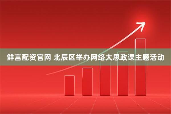 鲜言配资官网 北辰区举办网络大思政课主题活动